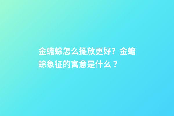 金蟾蜍怎么擺放更好？金蟾蜍象征的寓意是什么？